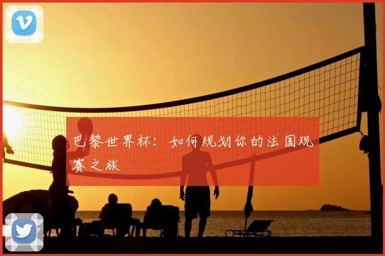 巴黎世界杯：如何规划你的法国观赛之旅