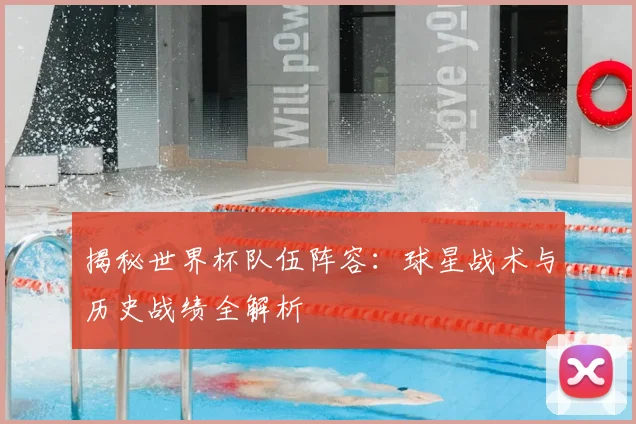 揭秘世界杯队伍阵容：球星战术与历史战绩全解析