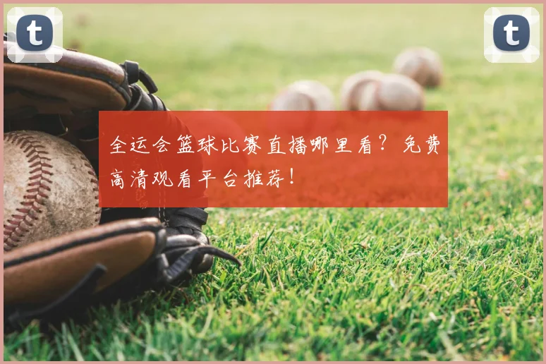 全运会篮球比赛直播哪里看？免费高清观看平台推荐！