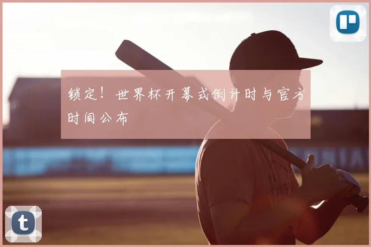 锁定！世界杯开幕式倒计时与官方时间公布