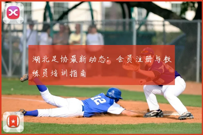 湖北足协最新动态：会员注册与教练员培训指南