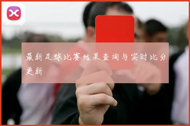 最新足球比赛结果查询与实时比分更新