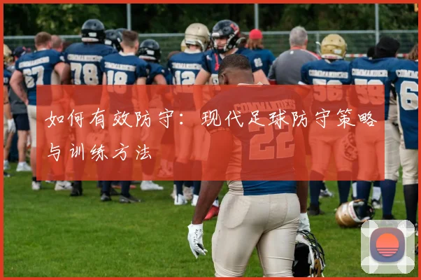 如何有效防守：现代足球防守策略与训练方法