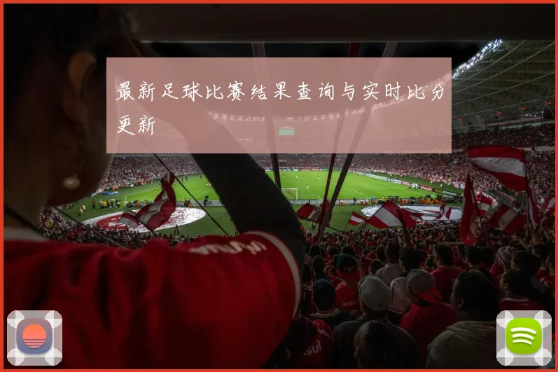 最新足球比赛结果查询与实时比分更新