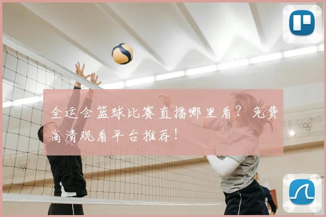 全运会篮球比赛直播哪里看?免费高清观看平台推荐!