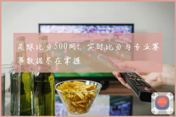 足球比分500网：实时比分与专业赛事数据尽在掌握