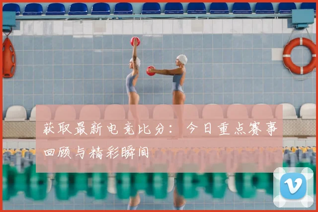 获取最新电竞比分：今日重点赛事回顾与精彩瞬间