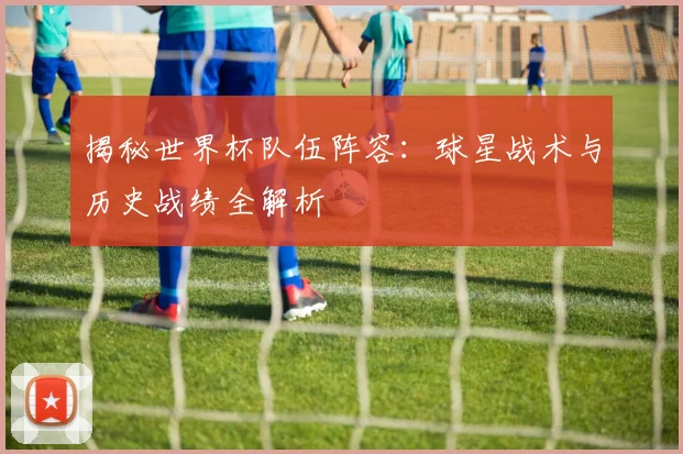 揭秘世界杯队伍阵容：球星战术与历史战绩全解析